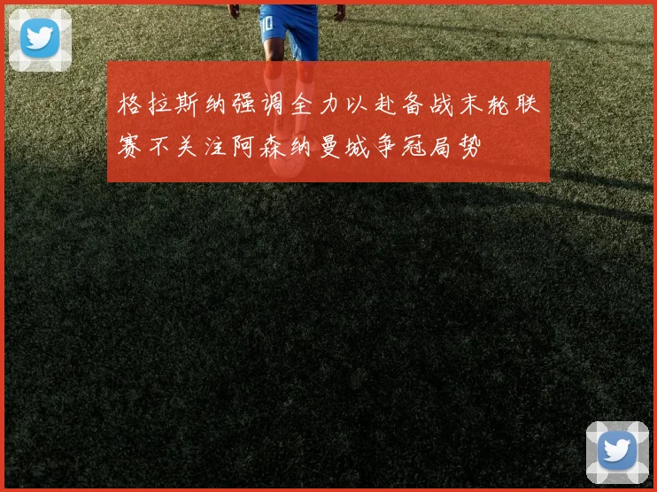 格拉斯纳强调全力以赴备战末轮联赛不关注阿森纳曼城争冠局势