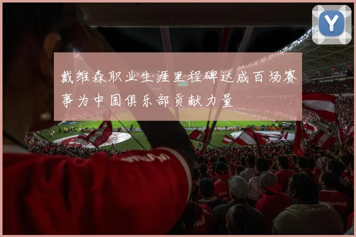 戴维森职业生涯里程碑达成百场赛事为中国俱乐部贡献力量