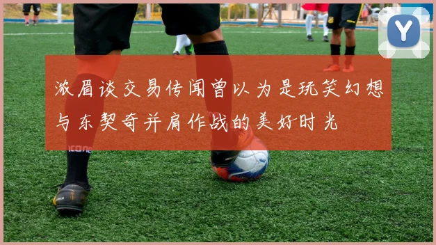 浓眉谈交易传闻曾以为是玩笑幻想与东契奇并肩作战的美好时光