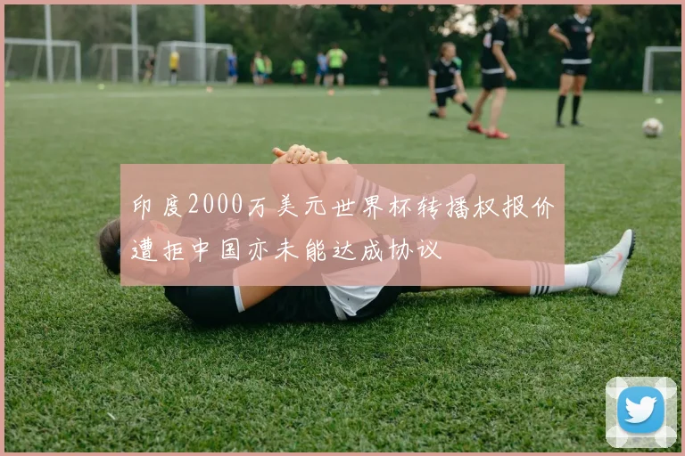 印度2000万美元世界杯转播权报价遭拒中国亦未能达成协议