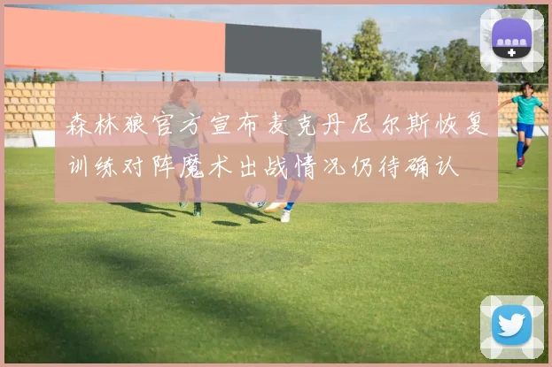 森林狼官方宣布麦克丹尼尔斯恢复训练对阵魔术出战情况仍待确认
