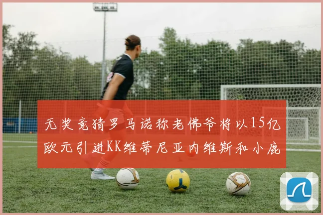 无奖竞猜罗马诺称老佛爷将以15亿欧元引进KK维蒂尼亚内维斯和小鹿