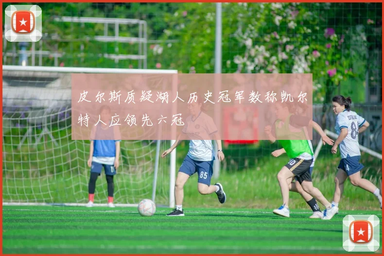 皮尔斯质疑湖人历史冠军数称凯尔特人应领先六冠