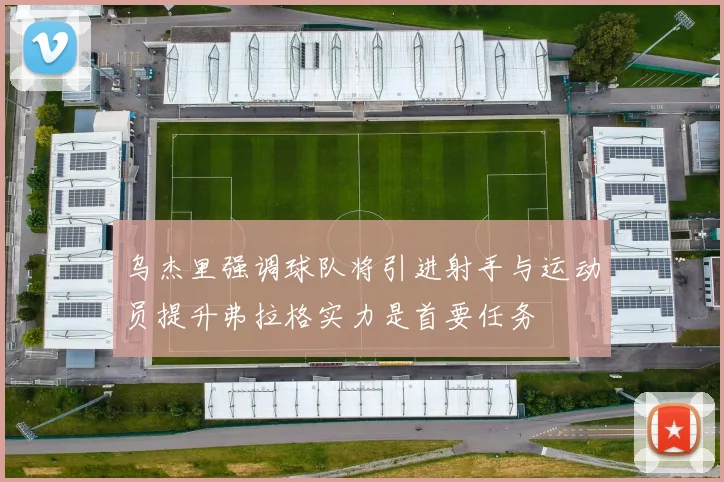 乌杰里强调球队将引进射手与运动员提升弗拉格实力是首要任务