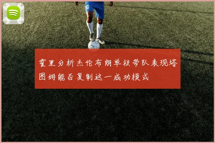 霍里分析杰伦布朗单核带队表现塔图姆能否复制这一成功模式