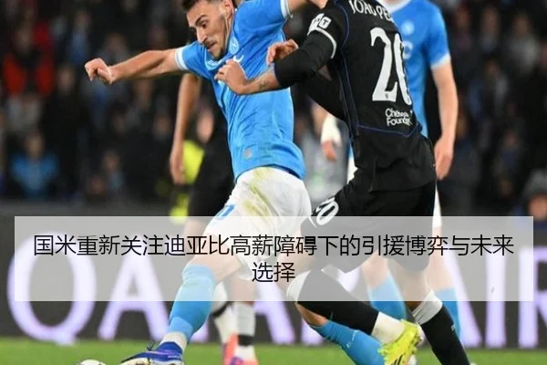 国米重新关注迪亚比高薪障碍下的引援博弈与未来选择